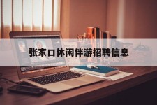 霸州张家口休闲伴游雇用信息(张家口休闲伴游雇用信息最新)