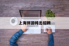 霸州上海伴游纯出雇用(上海伴游雇用月入20)