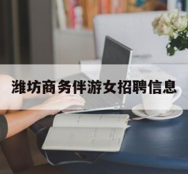 霸州潍坊商务伴游女雇用信息的简单介绍