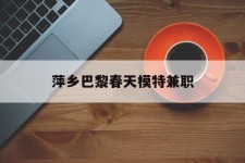 霸州萍乡巴黎春天模特兼职(萍乡巴黎春天模特兼职雇用)