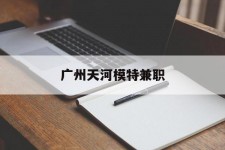 霸州广州天河模特兼职(广州天河区雇用模特)
