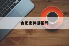 霸州合肥南伴游雇用(合肥导游雇用信息)