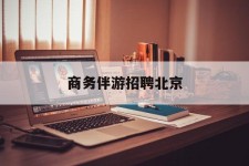 霸州商务伴游雇用北京(北京旅游公司雇用伴游)