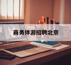 霸州商务伴游雇用北京(北京旅游公司雇用伴游)