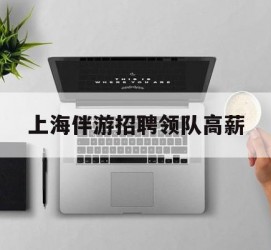 霸州上海伴游雇用领队高薪(上海导游招工)