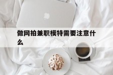 霸州做网拍兼职模特需要留意什么(做网拍模特好欠好)