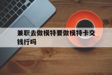 霸州关于兼职去做模特要做模特卡交钱行吗的信息