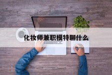 霸州化装师兼职模特聊什么(兼职化装师怎么样)